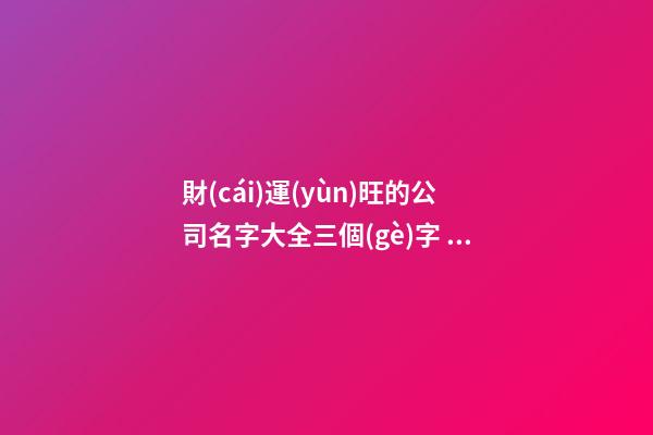 財(cái)運(yùn)旺的公司名字大全三個(gè)字 財(cái)運(yùn)好的公司名字-第1張-公司起名-玄機(jī)派